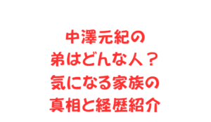 中澤元紀の弟はどんな人?気になる家族の真相と経歴紹介