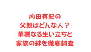 内田有紀の父親はどんな人？華麗なる生い立ちと家族の絆を徹底調査