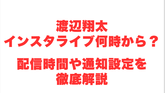 渡辺翔太インスタライブ何時から？配信時間や通知設定を徹底解説