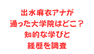 出水麻衣アナが通った大学院はどこ?知的な学びと経歴を調査