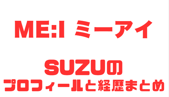 ME:I SUZUのプロフィール経歴徹底解説