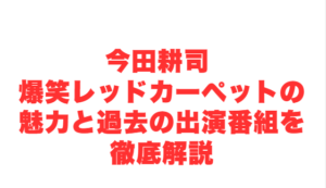 今田耕司 爆笑レッドカーペットの魅力と過去の出演番組を徹底解説