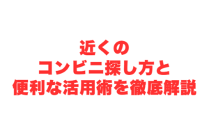 近くのコンビニ探し方と便利な活用術を徹底解説