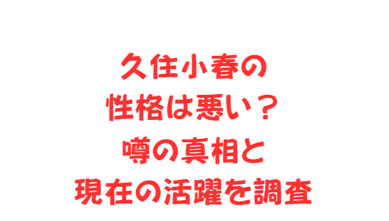久住小春の性格は悪い？噂の真相と現在の活躍を調査