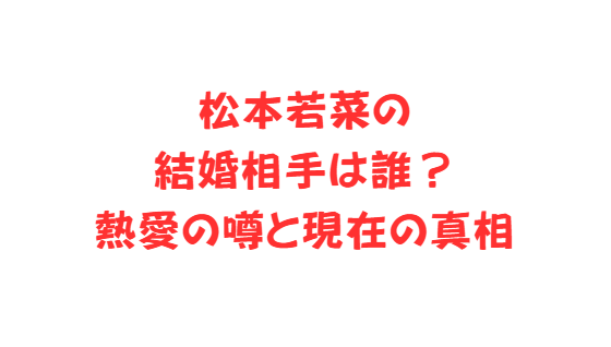 松本若菜の結婚相手は誰？熱愛の噂と現在の真相