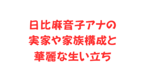 日比麻音子アナの実家や家族構成と華麗な生い立ち