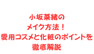 小坂菜緒のメイク方法！愛用コスメと化粧のポイントを徹底解説