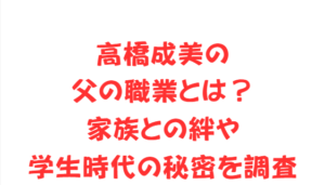 高橋成美の父の職業とは?家族との絆や学生時代の秘密を調査