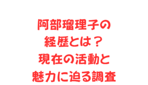 阿部瑠理子の経歴とは?現在の活動と魅力に迫る調査
