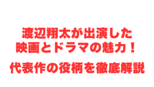 渡辺翔太が出演した映画とドラマの魅力！代表作の役柄を徹底解説
