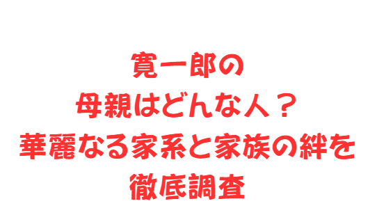 寛一郎の母親はどんな人？華麗なる家系と家族の絆を徹底調査