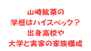 山崎紘菜の学歴はハイスペック?出身高校や大学と実家の家族構成