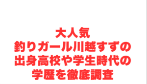 大人気釣りガール川越すずの出身高校や学生時代の学歴を徹底調査
