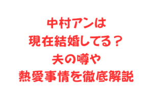 中村アンは現在結婚してる?夫の噂や熱愛事情を徹底解説