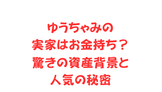 ゆうちゃみの実家はお金持ち？驚きの資産背景と人気の秘密