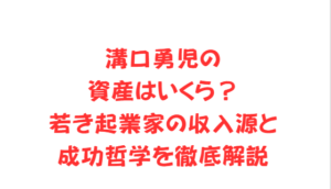 溝口勇児の資産はいくら？若き起業家の収入源と成功哲学を徹底解説