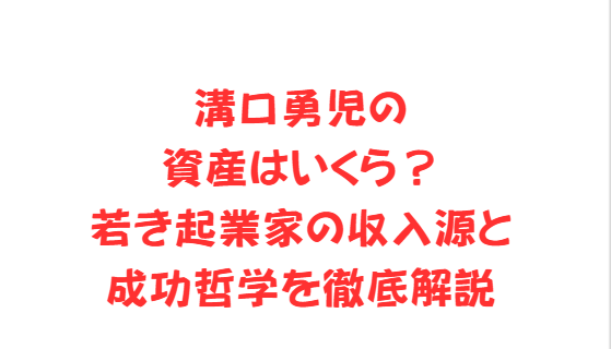 溝口勇児の資産はいくら？若き起業家の収入源と成功哲学を徹底解説