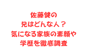 佐藤健の兄はどんな人？気になる家族の素顔や学歴を徹底調査