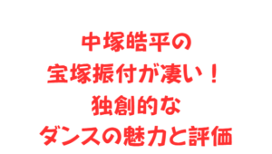 中塚皓平の宝塚振付が凄い!独創的なダンスの魅力と評価