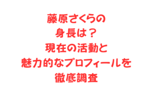 藤原さくらの身長は？現在の活動と魅力的なプロフィールを徹底調査
