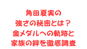 角田夏実の強さの秘密とは?金メダルへの軌跡と家族の絆を徹底調査