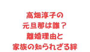 高畑淳子の元旦那は誰？離婚理由と家族の知られざる絆