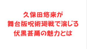 久保田悠来が舞台版呪術廻戦で演じる伏黒甚爾の魅力とは
