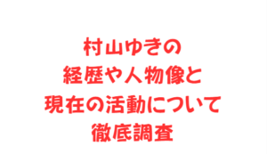 村山ゆきの経歴や人物像と現在の活動について徹底調査
