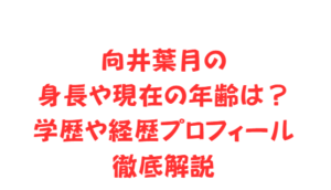 向井葉月の身長や現在の年齢は？学歴や経歴プロフィール徹底解説