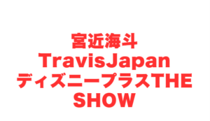 宮近海斗TravisJapanディズニープラスTHE SHOW