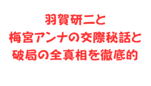 羽賀研二と梅宮アンナの交際秘話と破局の全真相を徹底的