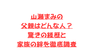 山瀬まみの父親はどんな人？驚きの経歴と家族の絆を徹底調査