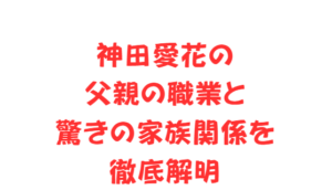 神田愛花の父親の職業と驚きの家族関係を徹底解明