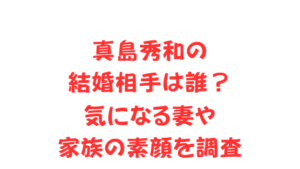 真島秀和の結婚相手は誰?気になる妻や家族の素顔を調査