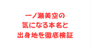 一ノ瀬美空の気になる本名と出身地を徹底検証