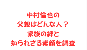 中村倫也の父親はどんな人?家族の絆と知られざる素顔を調査