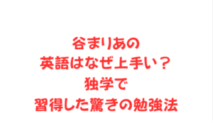 谷まりあの英語はなぜ上手い?独学で習得した驚きの勉強法