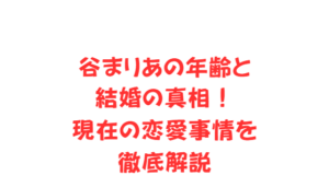 谷まりあの年齢と結婚の真相!現在の恋愛事情を徹底解説