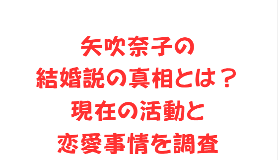 矢吹奈子の結婚説の真相とは？現在の活動と恋愛事情を調査