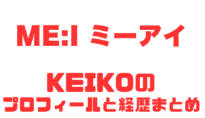 ME:I KEIKOのプロフィール経歴徹底解説