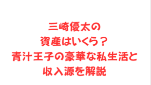 三崎優太の資産はいくら?青汁王子の豪華な私生活と収入源を解説
