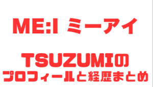 ME:I TSUZUMIのプロフィールと経歴まとめ
