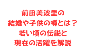 前田美波里の結婚や子供の噂とは?若い頃の伝説と現在の活躍を解説