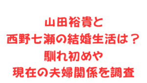 山田裕貴と西野七瀬の結婚生活は？馴れ初めや現在の夫婦関係を調査