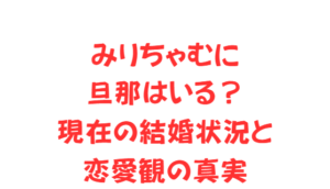 みりちゃむに旦那はいる?現在の結婚状況と恋愛観の真実