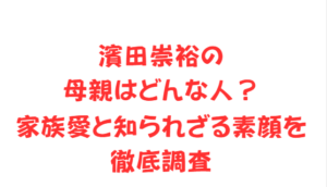 濱田崇裕の母親はどんな人?家族愛と知られざる素顔を徹底調査