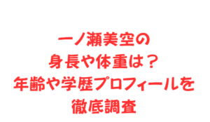 一ノ瀬美空の身長や体重は?年齢や学歴プロフィールを徹底調査