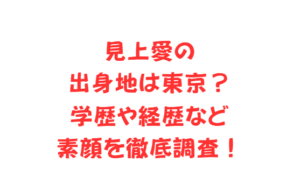 見上愛の出身地は東京？学歴や経歴など素顔を徹底調査！