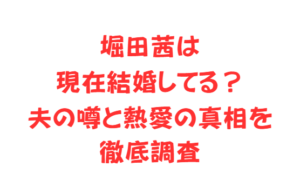 堀田茜は現在結婚してる?夫の噂と熱愛の真相を徹底調査
