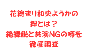 花總まり和央ようかの絆とは?絶縁説と共演NGの噂を徹底調査
